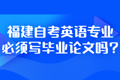 福建自考英語(yǔ)專業(yè)必須寫(xiě)畢業(yè)論文嗎