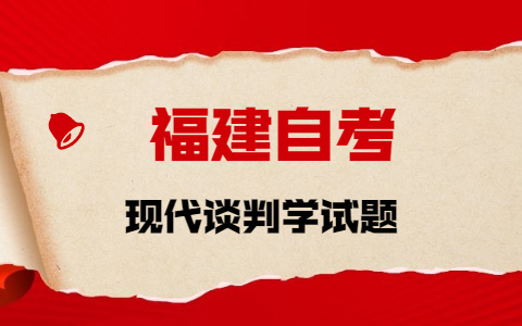 2021年10月福建自考《現(xiàn)代談判學》章節(jié)試題(1)之填空題