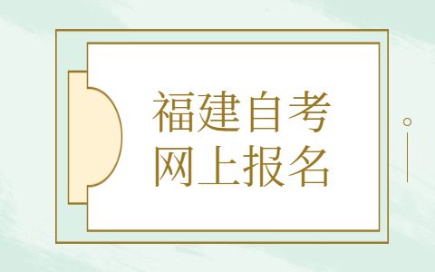 福建自考網(wǎng)上報名是什么時候？