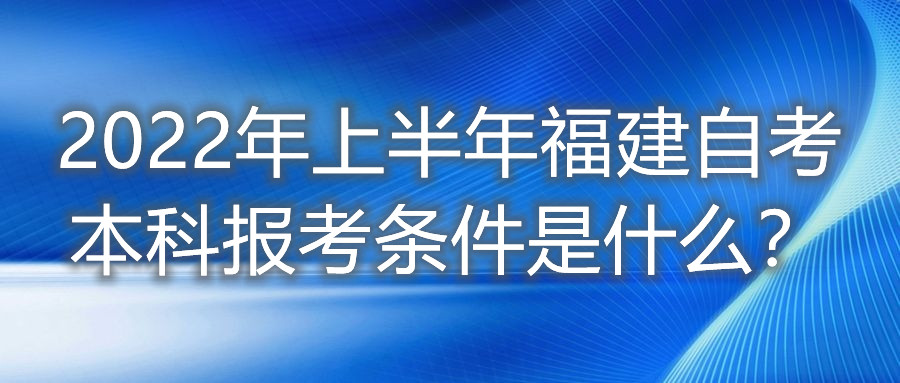 2022年上半年福建自考本科報(bào)考條件是什么？