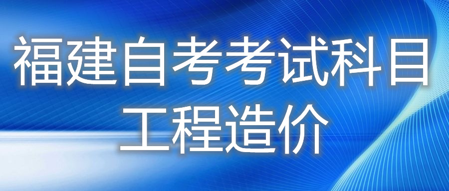 2022年4月福建自考：工程造價(?？?考試科目
