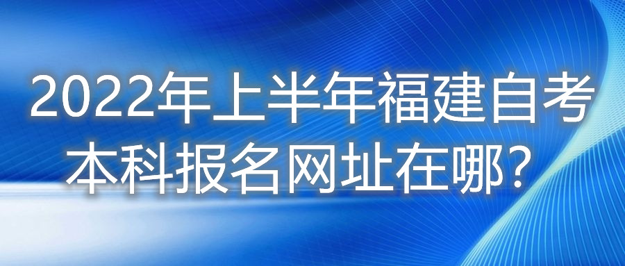 2022年上半年福建自考本科報名網(wǎng)址在哪？