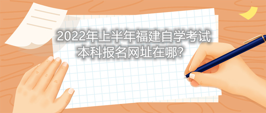 2022年上半年福建自學(xué)考試本科報(bào)名網(wǎng)址在哪？