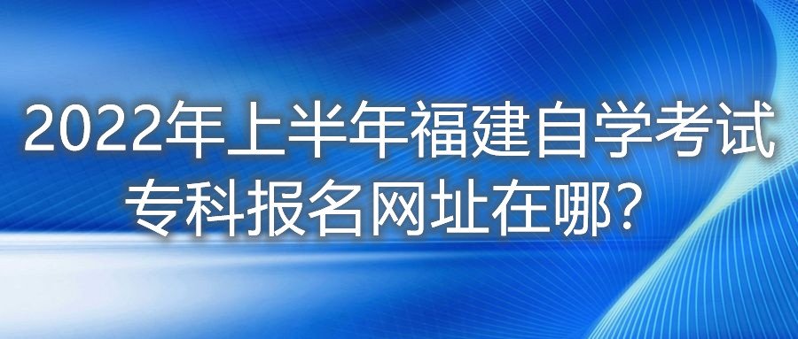 2022年上半年福建自學(xué)考試?？茍竺W(wǎng)址在哪？