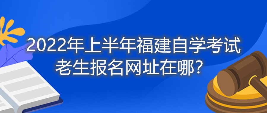 2022年上半年福建自學(xué)考試?yán)仙鷪?bào)名網(wǎng)址在哪？