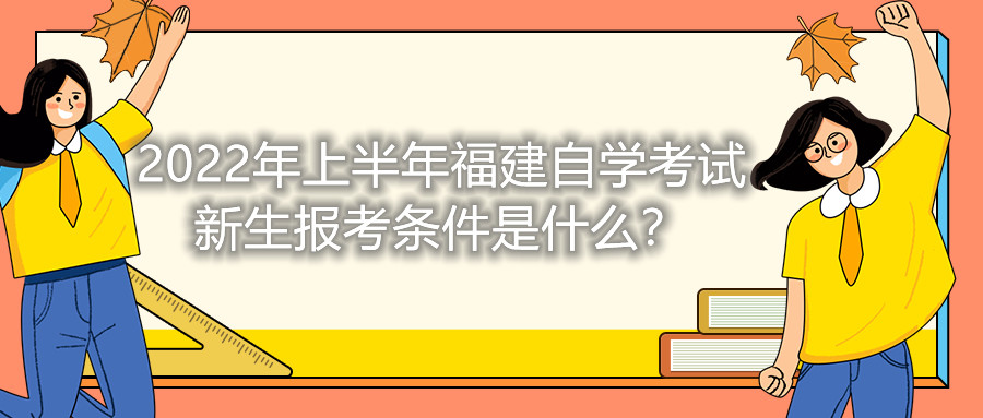 2022年上半年福建自學(xué)考試新生報考條件是什么？
