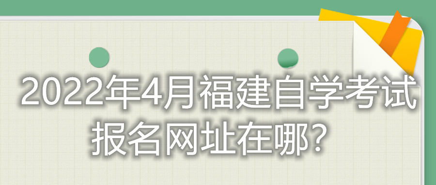 2022年4月福建自學(xué)考試報(bào)名網(wǎng)址在哪？