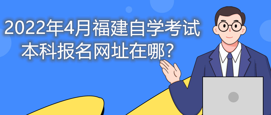 2022年4月福建自學(xué)考試本科報(bào)名網(wǎng)址在哪？