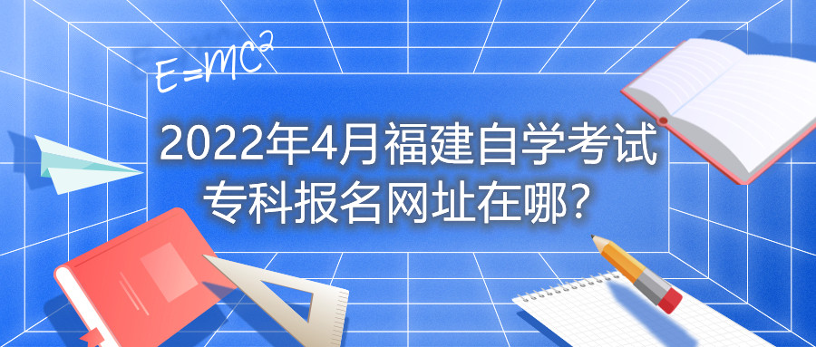 2022年4月福建自學(xué)考試?？茍?bào)名網(wǎng)址在哪？
