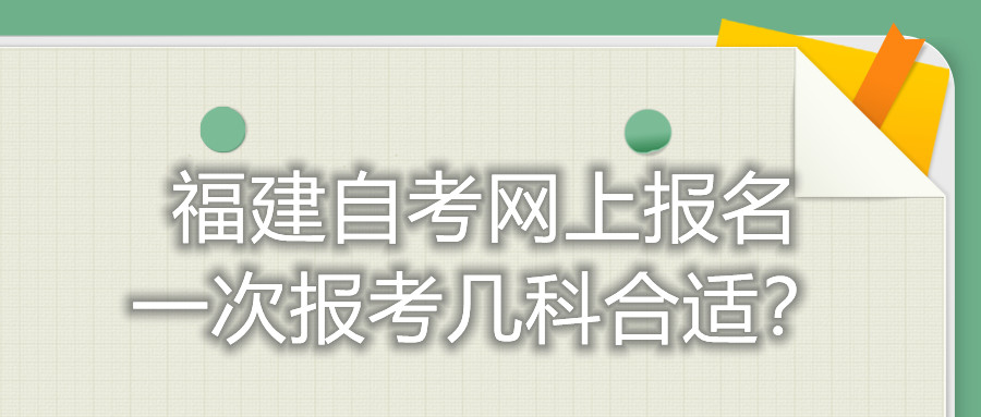福建自考網(wǎng)上報(bào)名一次報(bào)考幾科合適？