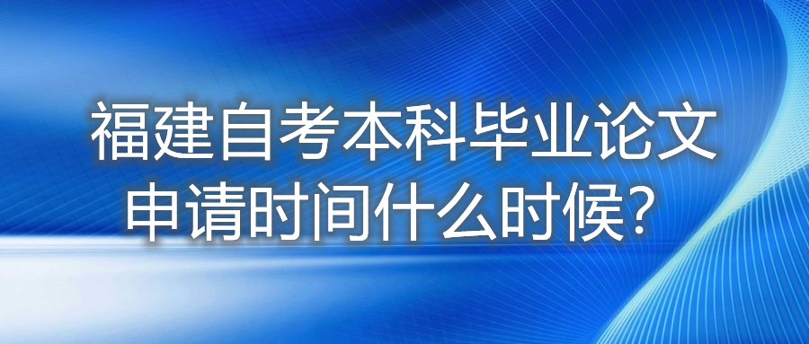 福建自考本科畢業(yè)論文申請(qǐng)時(shí)間什么時(shí)候？