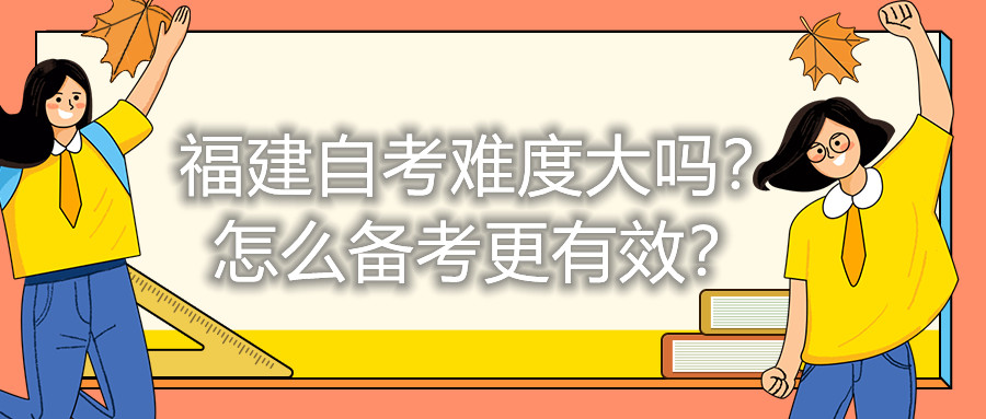 福建自考難度大嗎？怎么備考更有效？