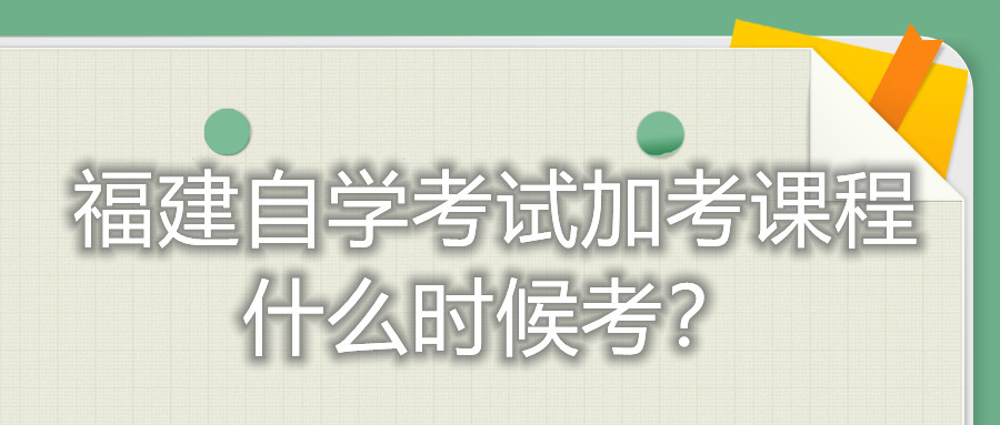 福建自學(xué)考試加考課程什么時(shí)候考？