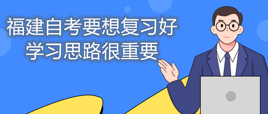福建自考要想復(fù)習(xí)好，學(xué)習(xí)思路很重要。