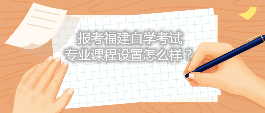 報(bào)考福建自學(xué)考試專業(yè)課程設(shè)置怎么樣？
