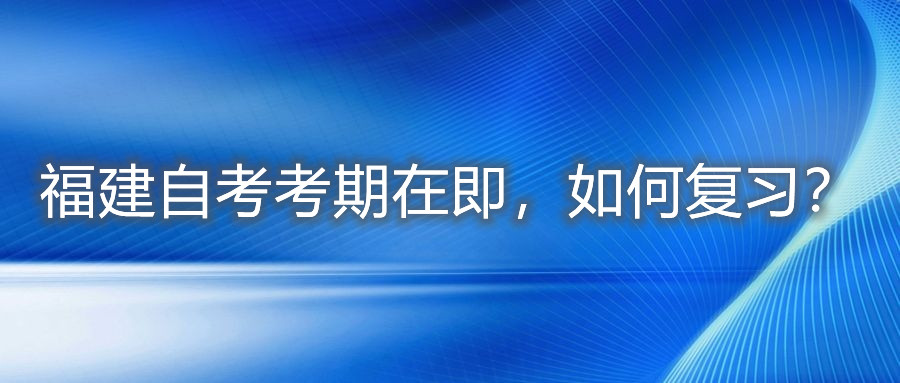 福建自考考期在即，如何復(fù)習(xí)？