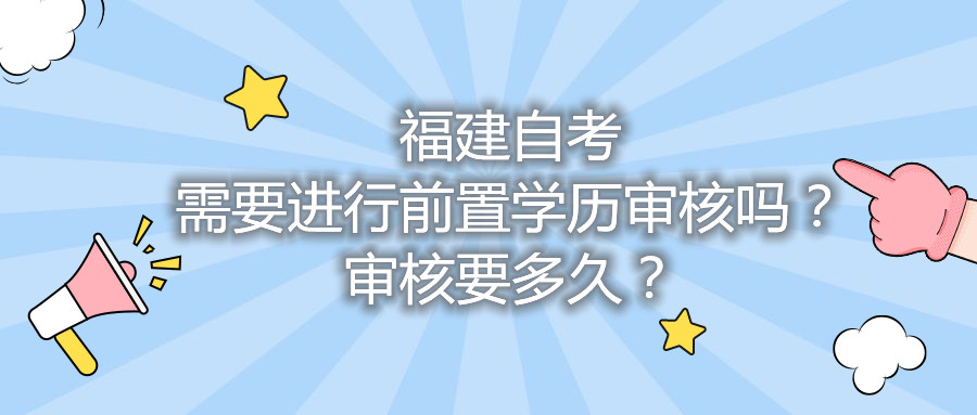 福建自考需要進行前置學(xué)歷審核嗎？審核要多久？