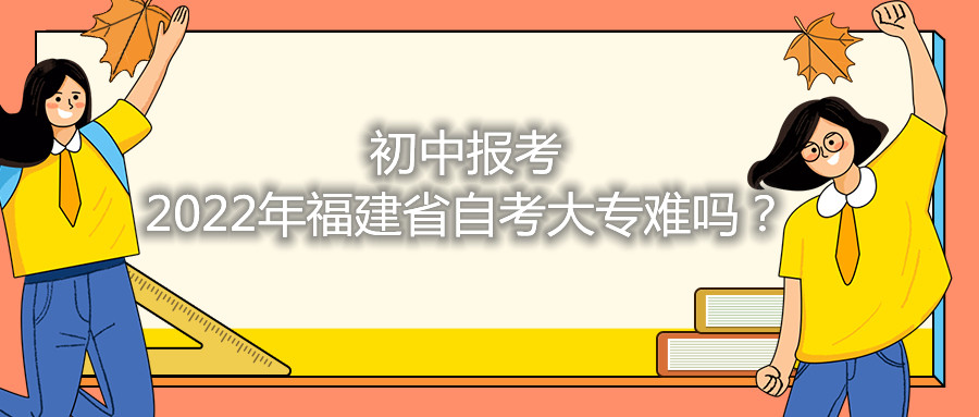 初中報考2021年福建省自考大專難嗎？