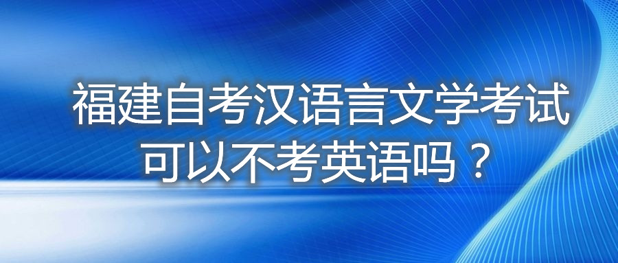 福建自考漢語(yǔ)言文學(xué)考試可以不考英語(yǔ)嗎？