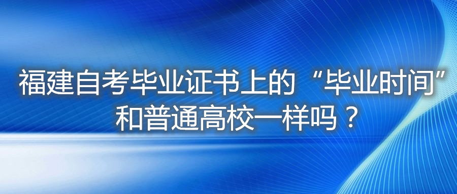 福建自考畢業(yè)證書上的“畢業(yè)時間”和普通高校一樣嗎？